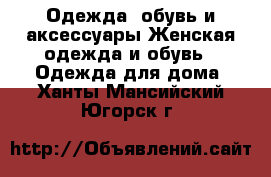 Одежда, обувь и аксессуары Женская одежда и обувь - Одежда для дома. Ханты-Мансийский,Югорск г.